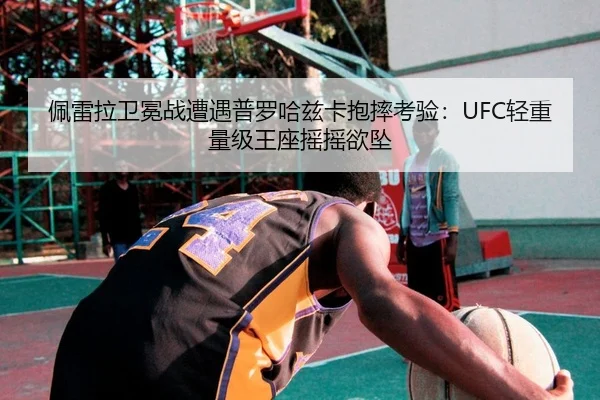 佩雷拉卫冕战遭遇普罗哈兹卡抱摔考验：UFC轻重量级王座摇摇欲坠