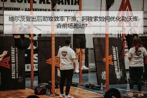 维尔茨复出后助攻效率下滑，阿隆索如何优化勒沃库森前场跑动？
